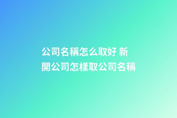 公司名稱怎么取好 新開公司怎樣取公司名稱